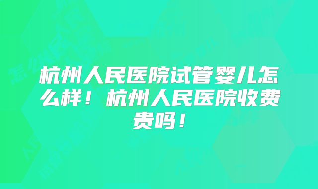 杭州人民医院试管婴儿怎么样！杭州人民医院收费贵吗！