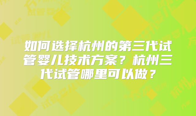 如何选择杭州的第三代试管婴儿技术方案?杭州三代试管哪里可以做?