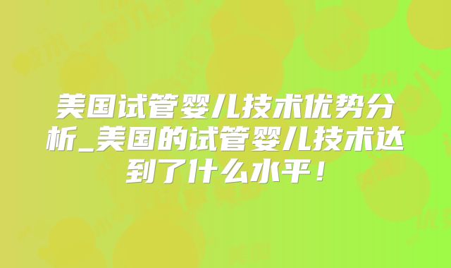 美国试管婴儿技术优势分析_美国的试管婴儿技术达到了什么水平！