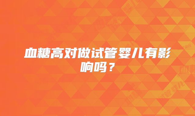 血糖高对做试管婴儿有影响吗？