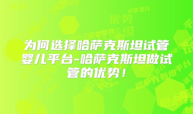 为何选择哈萨克斯坦试管婴儿平台-哈萨克斯坦做试管的优势！