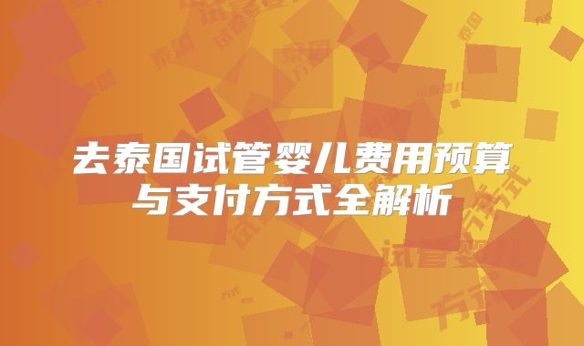 去泰国试管婴儿费用预算与支付方式全解析