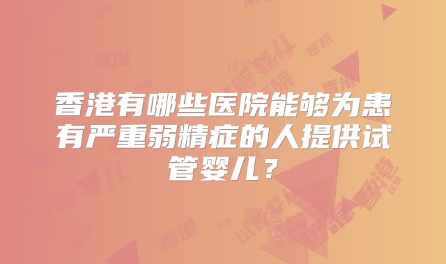 香港有哪些医院能够为患有严重弱精症的人提供试管婴儿？