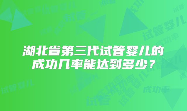 湖北省第三代试管婴儿的成功几率能达到多少？