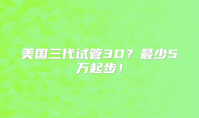 美国三代试管3D？最少5万起步！