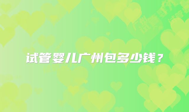试管婴儿广州包多少钱？