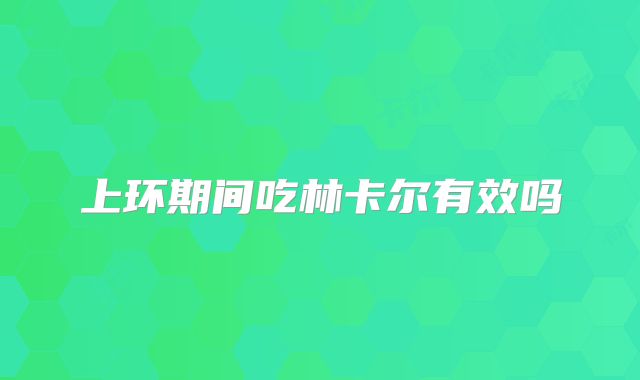 上环期间吃林卡尔有效吗