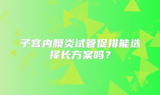 子宫内膜炎试管促排能选择长方案吗?