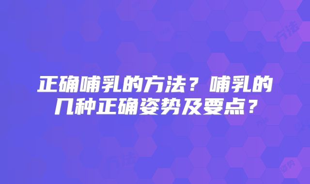 正确哺乳的方法？哺乳的几种正确姿势及要点？