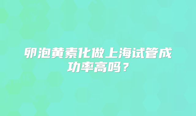 卵泡黄素化做上海试管成功率高吗?