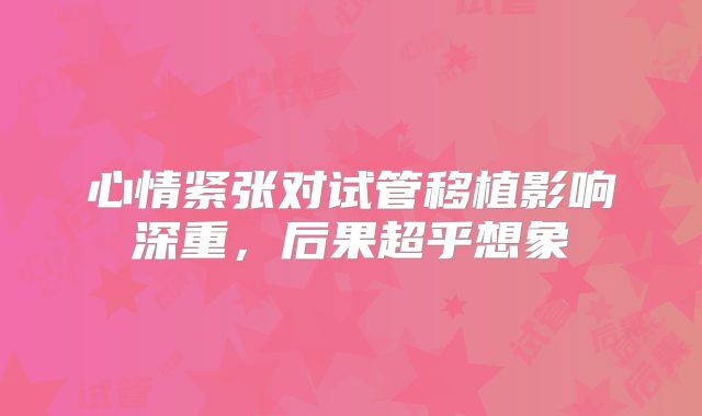 心情紧张对试管移植影响深重，后果超乎想象
