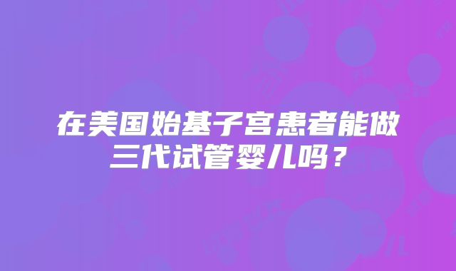 在美国始基子宫患者能做三代试管婴儿吗？