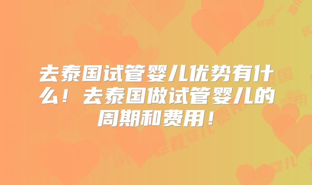 去泰国试管婴儿优势有什么！去泰国做试管婴儿的周期和费用！