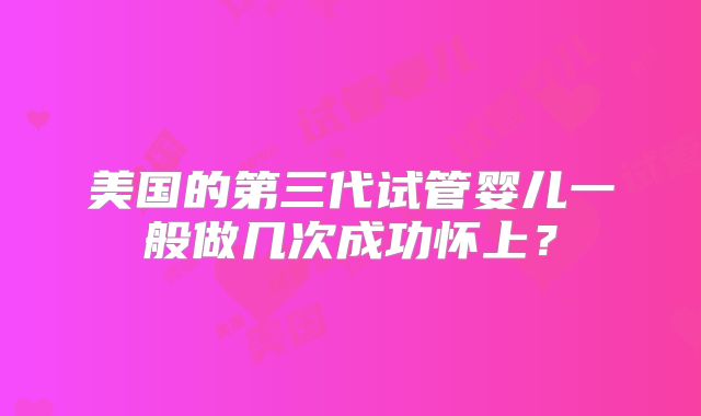 美国的第三代试管婴儿一般做几次成功怀上？