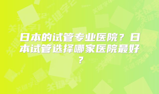 日本的试管专业医院？日本试管选择哪家医院最好？