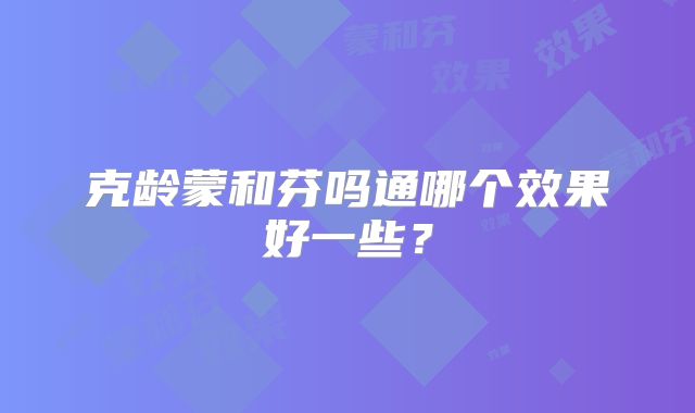 克龄蒙和芬吗通哪个效果好一些？