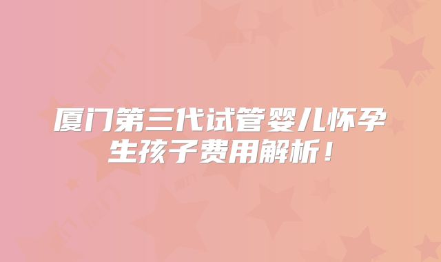 厦门第三代试管婴儿怀孕生孩子费用解析！
