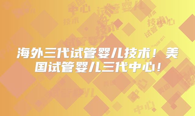 海外三代试管婴儿技术！美国试管婴儿三代中心！
