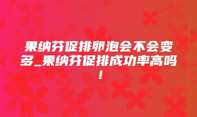 果纳芬促排卵泡会不会变多_果纳芬促排成功率高吗！