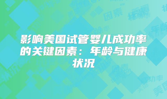 影响美国试管婴儿成功率的关键因素：年龄与健康状况