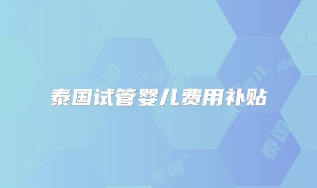 泰国试管婴儿费用补贴