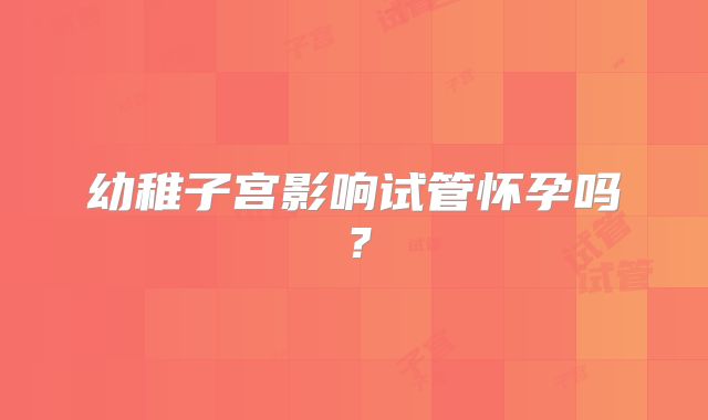 幼稚子宫影响试管怀孕吗？