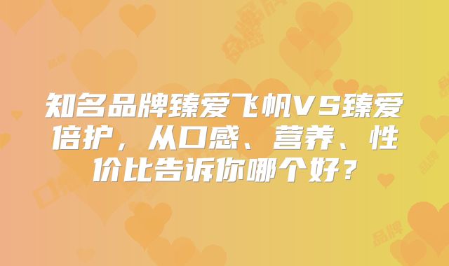 知名品牌臻爱飞帆VS臻爱倍护，从口感、营养、性价比告诉你哪个好？