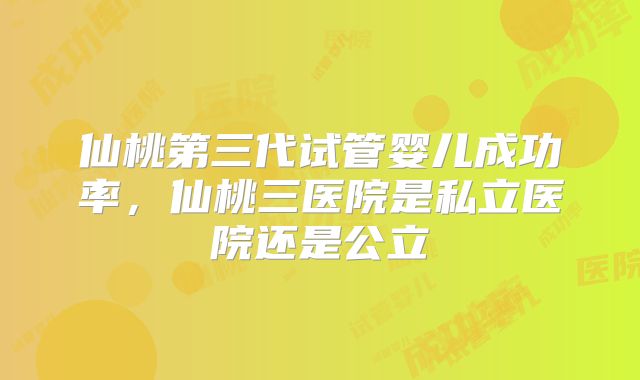 仙桃第三代试管婴儿成功率，仙桃三医院是私立医院还是公立