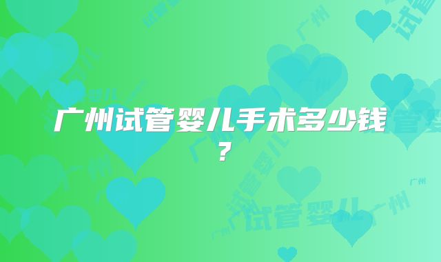 广州试管婴儿手术多少钱?