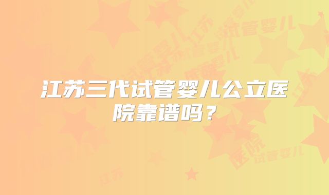 江苏三代试管婴儿公立医院靠谱吗？