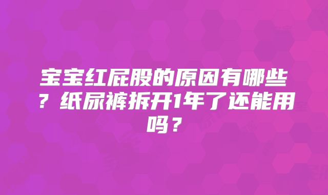 宝宝红屁股的原因有哪些？纸尿裤拆开1年了还能用吗？