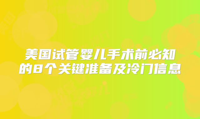 美国试管婴儿手术前必知的8个关键准备及冷门信息