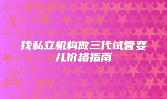 找私立机构做三代试管婴儿价格指南