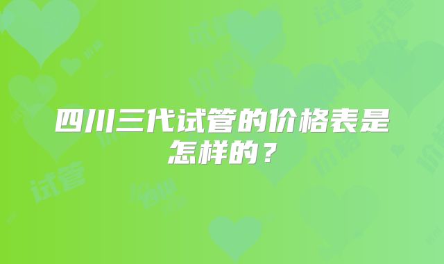 四川三代试管的价格表是怎样的？