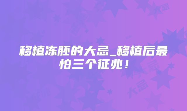 移植冻胚的大忌_移植后最怕三个征兆!