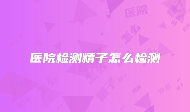 医院检测精子怎么检测