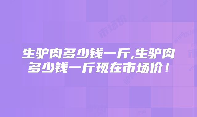 生驴肉多少钱一斤,生驴肉多少钱一斤现在市场价！