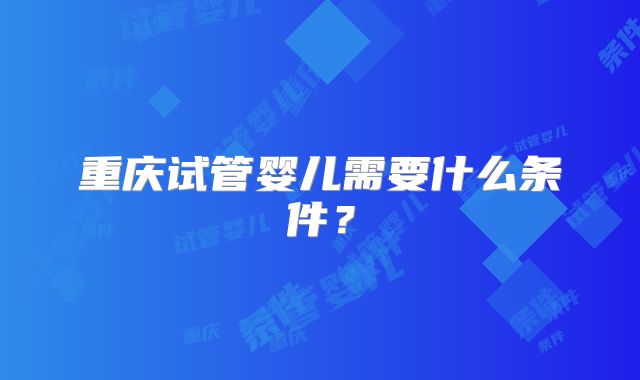 重庆试管婴儿需要什么条件？