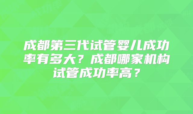 成都第三代试管婴儿成功率有多大？成都哪家机构试管成功率高？