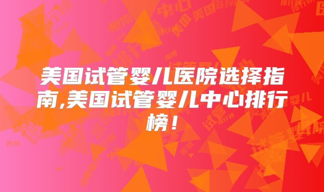 美国试管婴儿医院选择指南,美国试管婴儿中心排行榜！