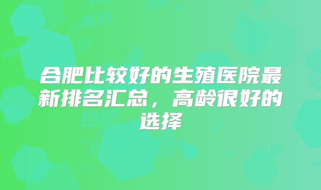合肥比较好的生殖医院最新排名汇总，高龄很好的选择