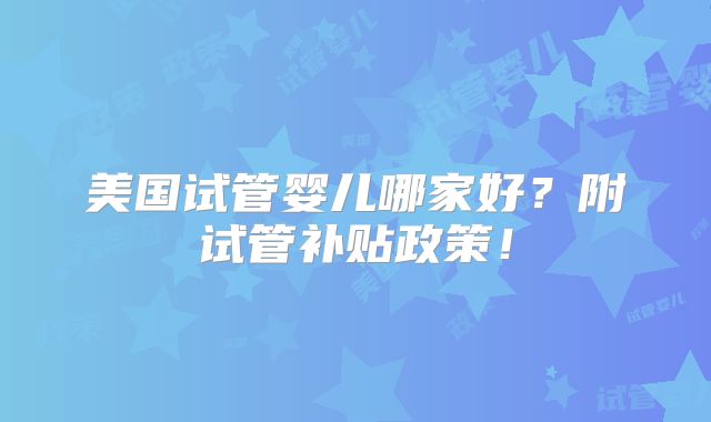 美国试管婴儿哪家好？附试管补贴政策！