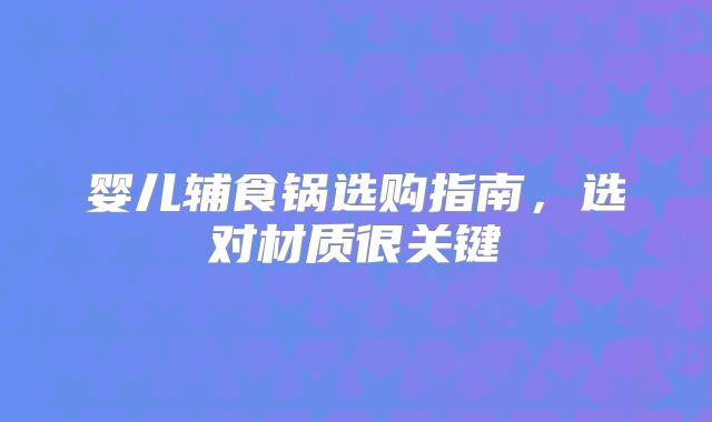 婴儿辅食锅选购指南,选对材质很关键