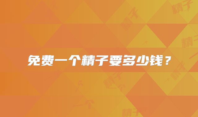 免费一个精子要多少钱？