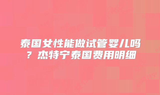 泰国女性能做试管婴儿吗？杰特宁泰国费用明细