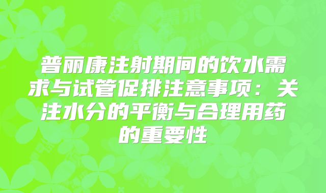 普丽康注射期间的饮水需求与试管促排注意事项：关注水分的平衡与合理用药的重要性