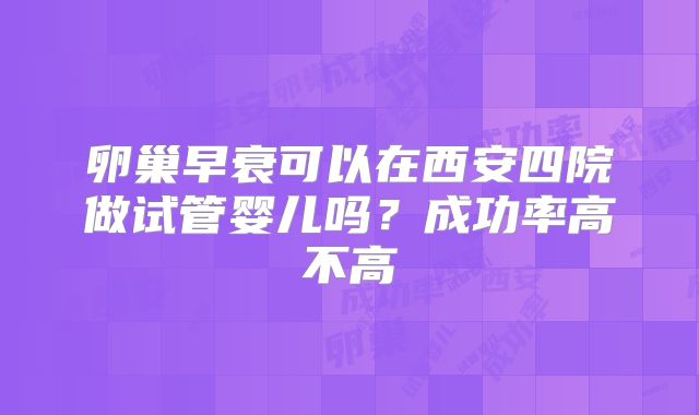 卵巢早衰可以在西安四院做试管婴儿吗?成功率高不高