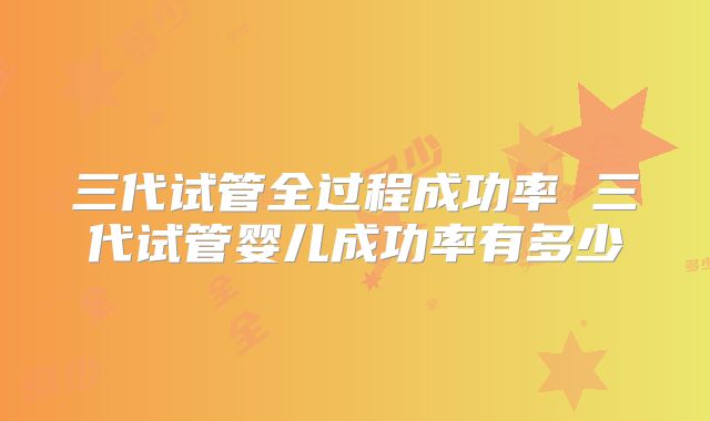 三代试管全过程成功率 三代试管婴儿成功率有多少