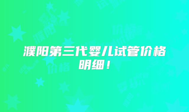 濮阳第三代婴儿试管价格明细！