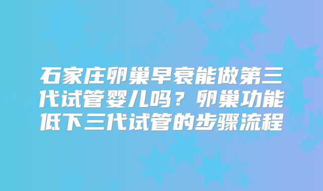 石家庄卵巢早衰能做第三代试管婴儿吗？卵巢功能低下三代试管的步骤流程